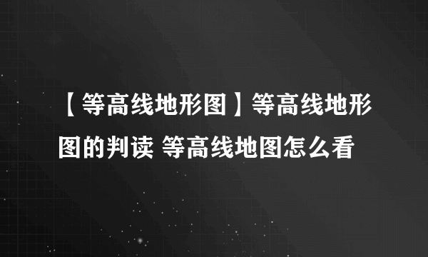 【等高线地形图】等高线地形图的判读 等高线地图怎么看