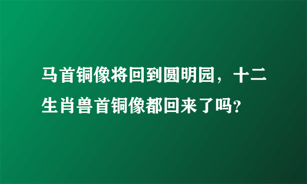 马首铜像将回到圆明园，十二生肖兽首铜像都回来了吗？