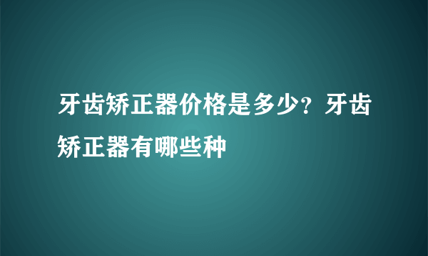 牙齿矫正器价格是多少？牙齿矫正器有哪些种