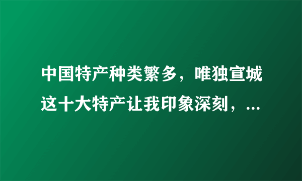 中国特产种类繁多，唯独宣城这十大特产让我印象深刻，你都知道吗