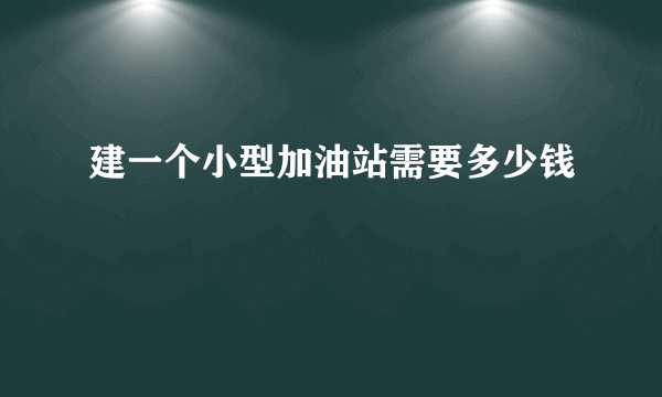 建一个小型加油站需要多少钱