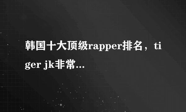 韩国十大顶级rapper排名，tiger jk非常个性、尹美莱获奖无数