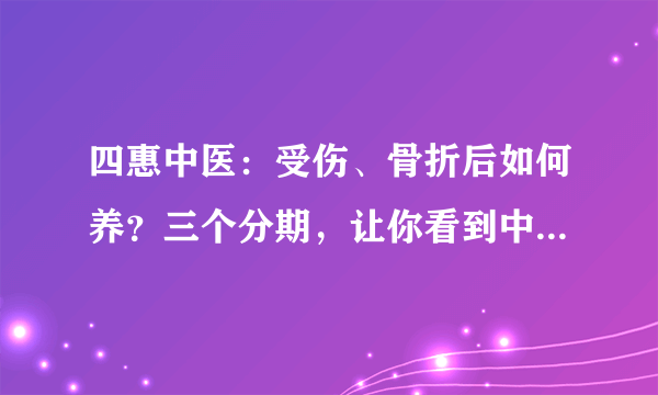 四惠中医：受伤、骨折后如何养？三个分期，让你看到中医的博大精深