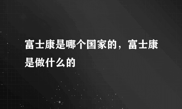 富士康是哪个国家的，富士康是做什么的