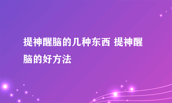 提神醒脑的几种东西 提神醒脑的好方法