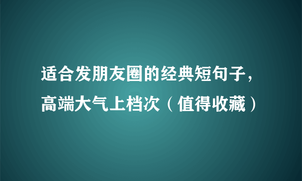 适合发朋友圈的经典短句子，高端大气上档次（值得收藏）