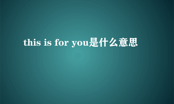 this is for you是什么意思