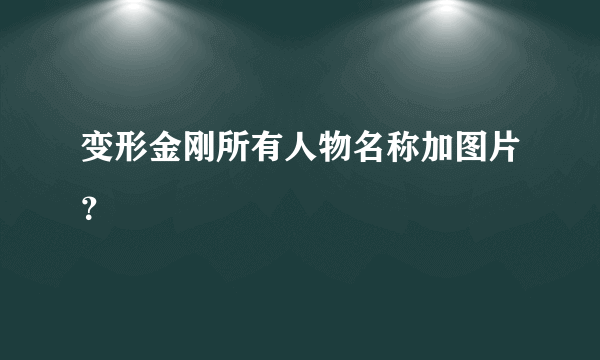 变形金刚所有人物名称加图片？