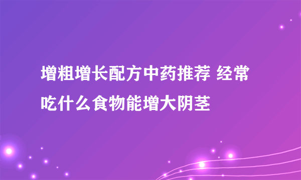 增粗增长配方中药推荐 经常吃什么食物能增大阴茎