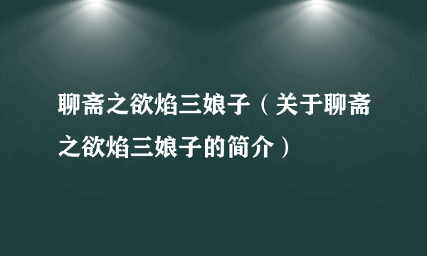 聊斋之欲焰三娘子（关于聊斋之欲焰三娘子的简介）