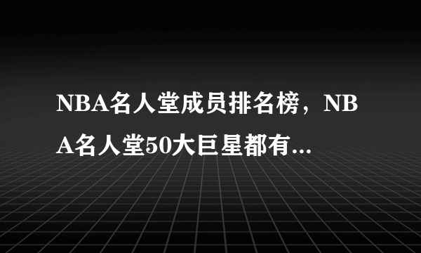 NBA名人堂成员排名榜，NBA名人堂50大巨星都有谁？-飞外