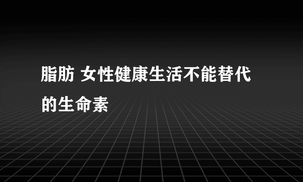 脂肪 女性健康生活不能替代的生命素