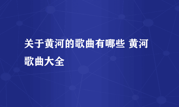 关于黄河的歌曲有哪些 黄河歌曲大全