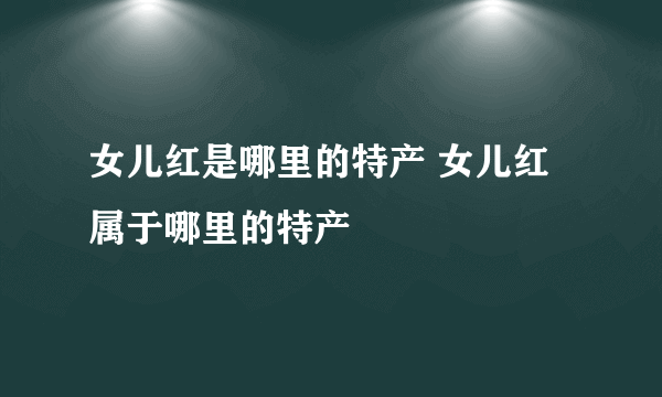 女儿红是哪里的特产 女儿红属于哪里的特产