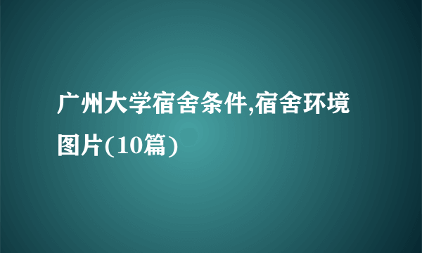 广州大学宿舍条件,宿舍环境图片(10篇)