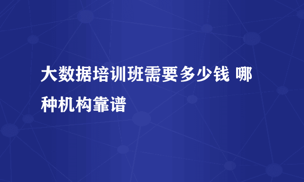 大数据培训班需要多少钱 哪种机构靠谱