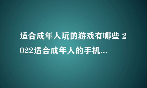 适合成年人玩的游戏有哪些 2022适合成年人的手机游戏哪个好