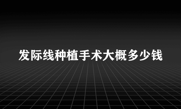 发际线种植手术大概多少钱