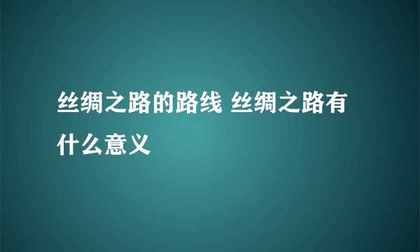 丝绸之路的路线 丝绸之路有什么意义