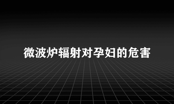 微波炉辐射对孕妇的危害