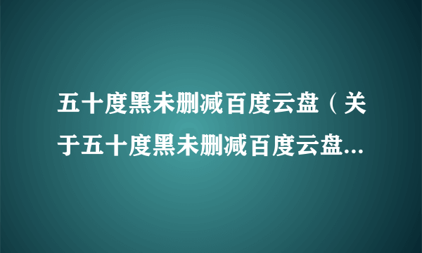 五十度黑未删减百度云盘（关于五十度黑未删减百度云盘的简介）