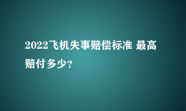 2022飞机失事赔偿标准 最高赔付多少？