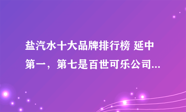 盐汽水十大品牌排行榜 延中第一，第七是百世可乐公司旗下品牌