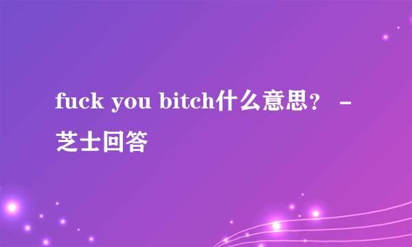 fuck you bitch什么意思？ - 芝士回答