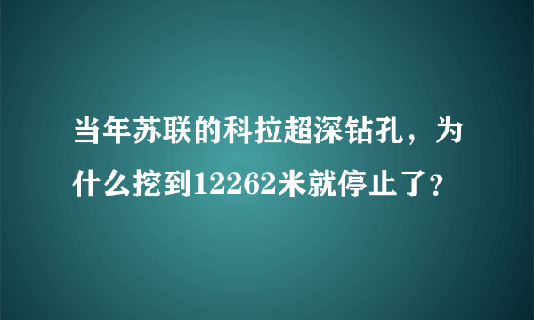 当年苏联的科拉超深钻孔，为什么挖到12262米就停止了？