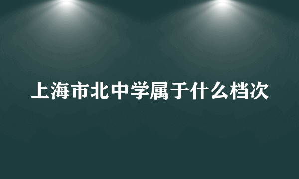 上海市北中学属于什么档次