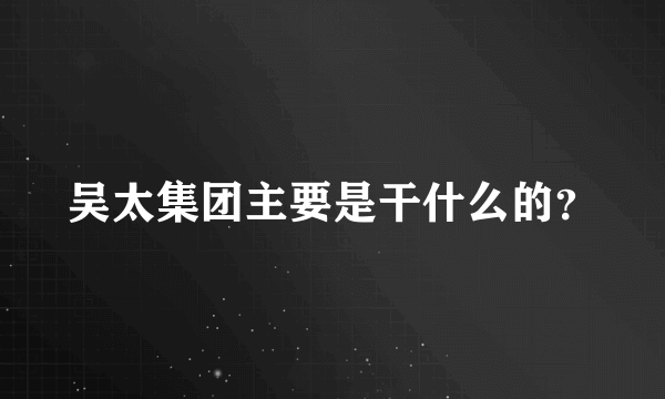 吴太集团主要是干什么的？