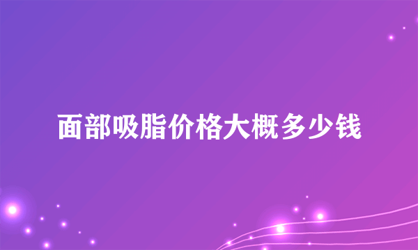 面部吸脂价格大概多少钱