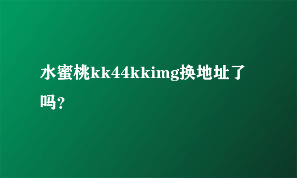 水蜜桃kk44kkimg换地址了吗？