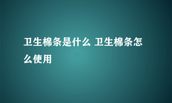 卫生棉条是什么 卫生棉条怎么使用