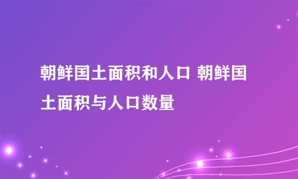 朝鲜国土面积和人口 朝鲜国土面积与人口数量