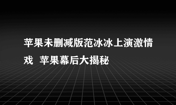 苹果未删减版范冰冰上演激情戏  苹果幕后大揭秘