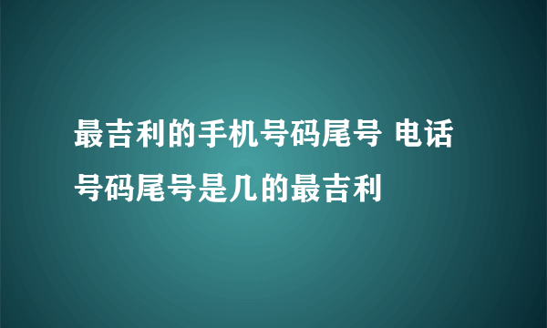 最吉利的手机号码尾号 电话号码尾号是几的最吉利