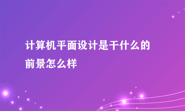 计算机平面设计是干什么的 前景怎么样