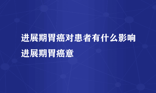 进展期胃癌对患者有什么影响进展期胃癌意