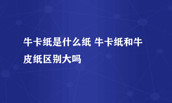 牛卡纸是什么纸 牛卡纸和牛皮纸区别大吗