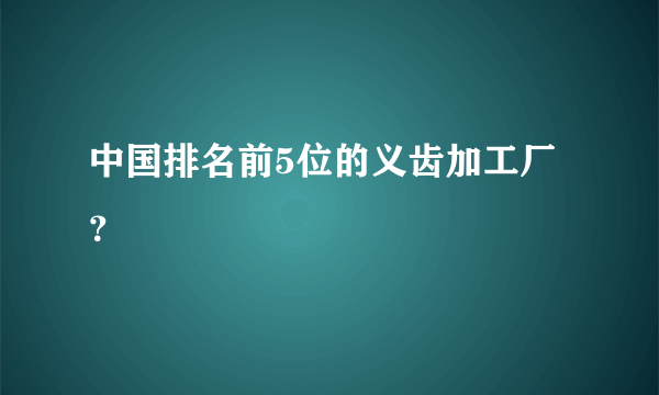 中国排名前5位的义齿加工厂？