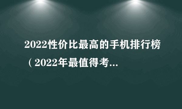 2022性价比最高的手机排行榜（2022年最值得考虑的4款手机）