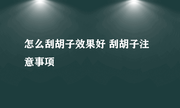 怎么刮胡子效果好 刮胡子注意事项