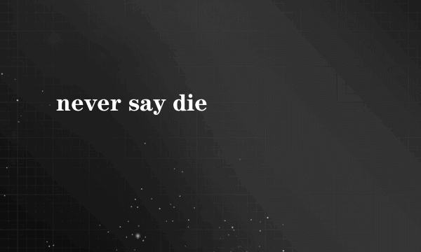 never say die