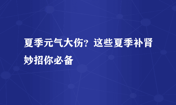 夏季元气大伤？这些夏季补肾妙招你必备