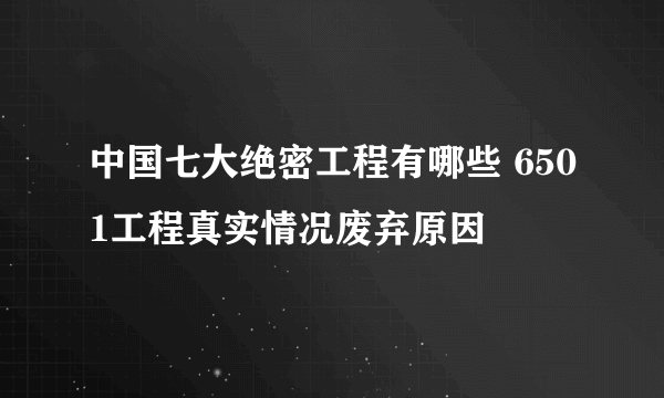 中国七大绝密工程有哪些 6501工程真实情况废弃原因