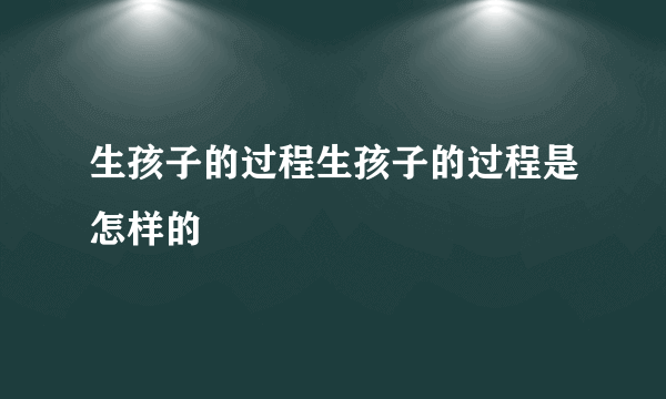 生孩子的过程生孩子的过程是怎样的