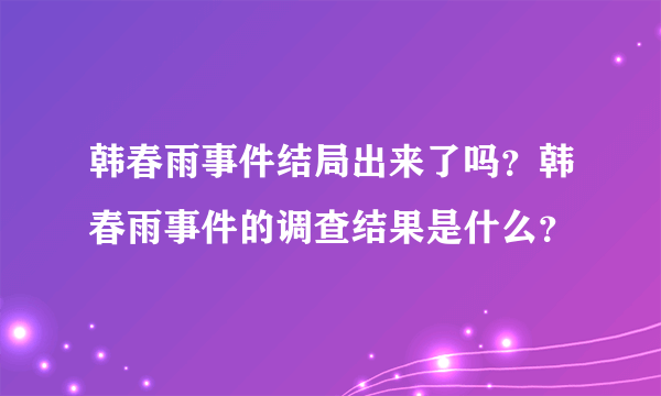 韩春雨事件结局出来了吗？韩春雨事件的调查结果是什么？