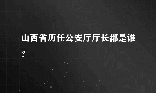 山西省历任公安厅厅长都是谁？