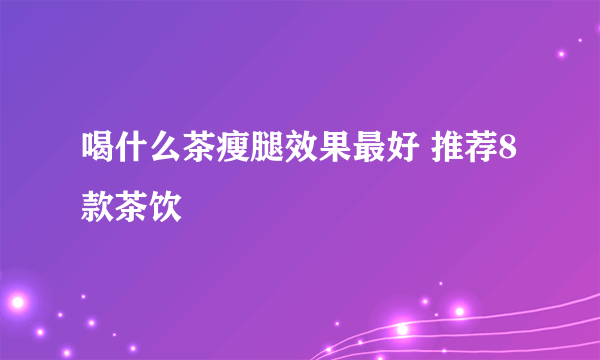 喝什么茶瘦腿效果最好 推荐8款茶饮